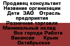 Продавец-консультант › Название организации ­ Дети, ЗАО › Отрасль предприятия ­ Розничная торговля › Минимальный оклад ­ 25 000 - Все города Работа » Вакансии   . Крым,Октябрьское